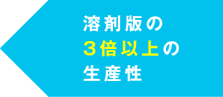 溶剤版の3倍以上の生産性