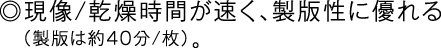 ◎現像/乾燥時間が速く、製版性に優れる（製版は約40分/枚）。