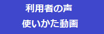 利用者の声、使いかた動画