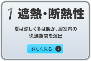 1.遮熱・断熱性　夏は涼しく冬は暖か、居室内の快適空間を演出　詳しく見る