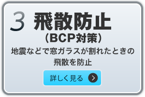 3.飛散防止(BCP対策)　地震などで窓ガラスが割れたときの飛散を防止　詳しく見る