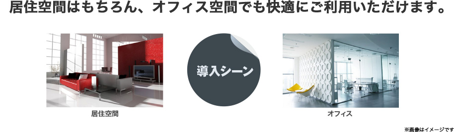 居住空間はもちろん、オフィス空間でも快適にご利用いただけます。　住居空間　導入シーン　オフィス　※画像はイメージです