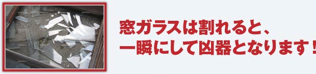 窓ガラスは割れると、一瞬にして凶器となります！