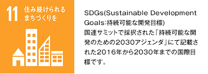 住み続けられるまちづくりを　SDGs(Sustainable Development Goals：持続可能な開発目標)国連サミットで採択された「持続可能な開発のための2030アジェンダ」にて記載された2016年から2030年までの国際目標です。